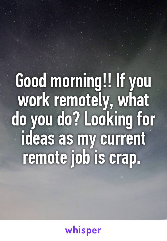 Good morning!! If you work remotely, what do you do? Looking for ideas as my current remote job is crap. 