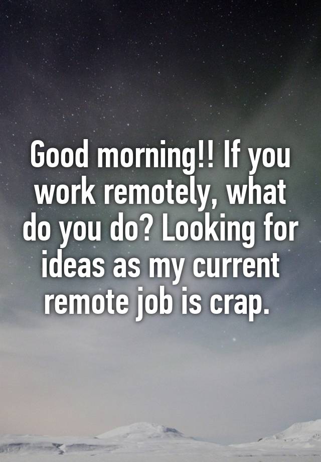 Good morning!! If you work remotely, what do you do? Looking for ideas as my current remote job is crap. 