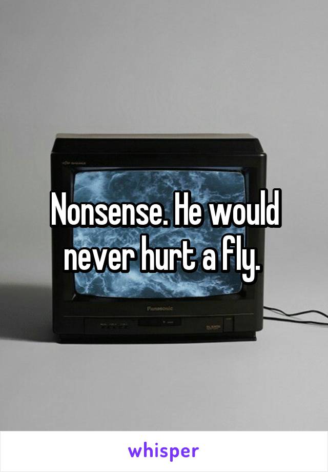 Nonsense. He would never hurt a fly. 