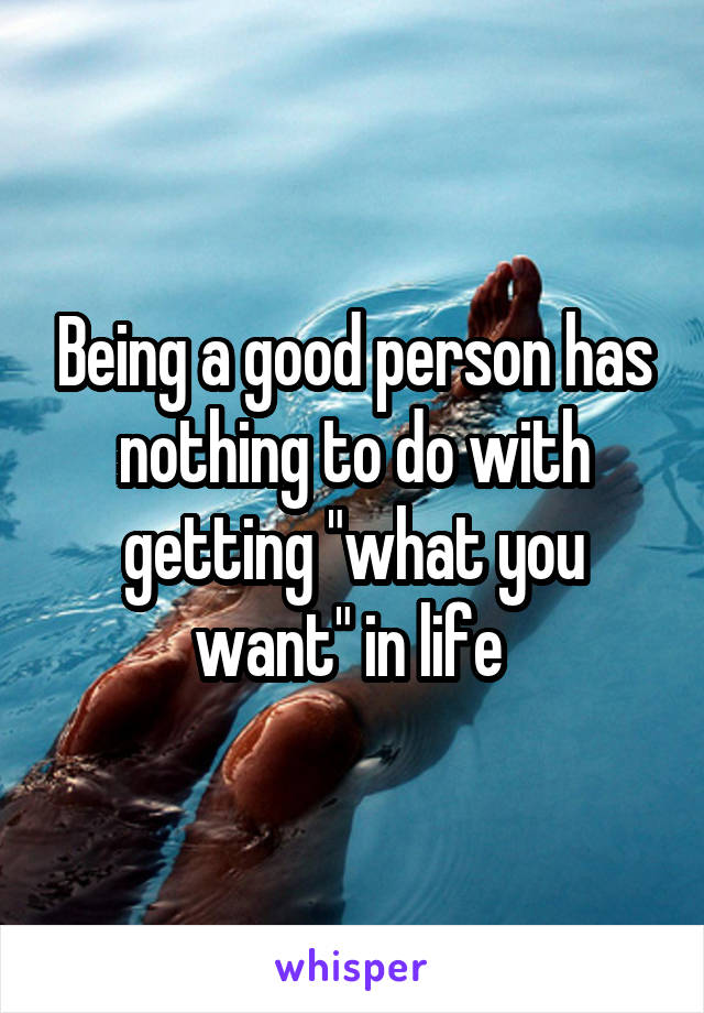 Being a good person has nothing to do with getting "what you want" in life 