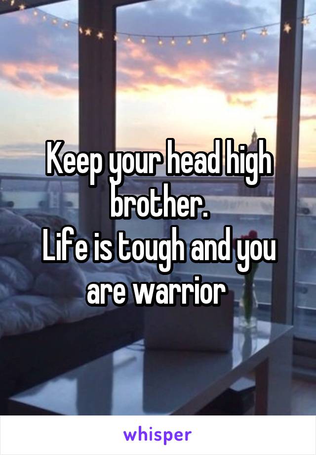Keep your head high brother.
Life is tough and you are warrior 