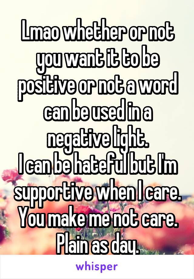 Lmao whether or not you want it to be positive or not a word can be used in a negative light.
I can be hateful but I'm supportive when I care. You make me not care. Plain as day.