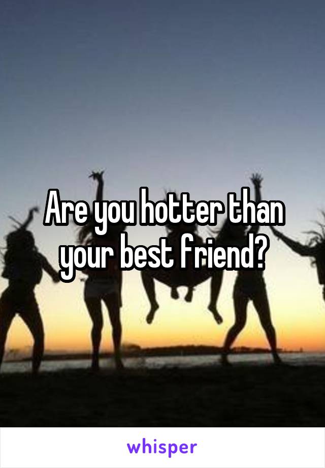 Are you hotter than your best friend?