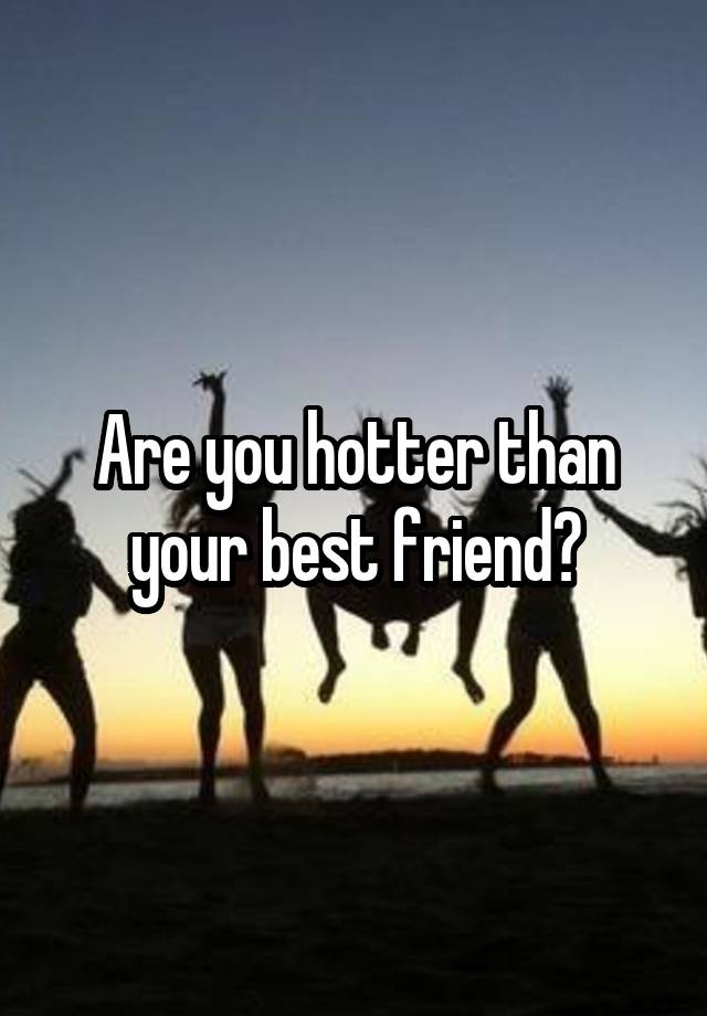 Are you hotter than your best friend?