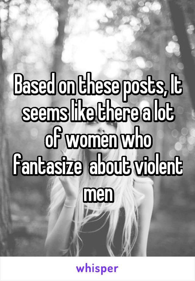 Based on these posts, It seems like there a lot of women who fantasize  about violent men