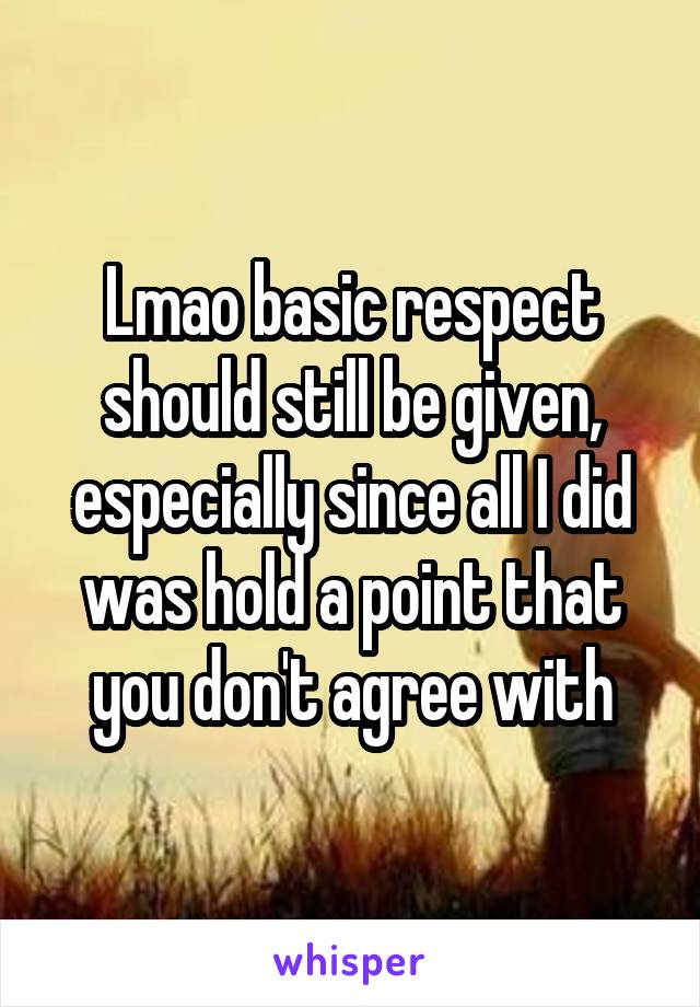 Lmao basic respect should still be given, especially since all I did was hold a point that you don't agree with