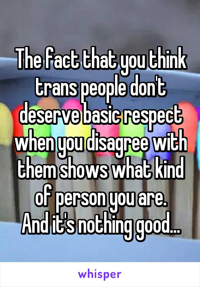 The fact that you think trans people don't deserve basic respect when you disagree with them shows what kind of person you are.
And it's nothing good...