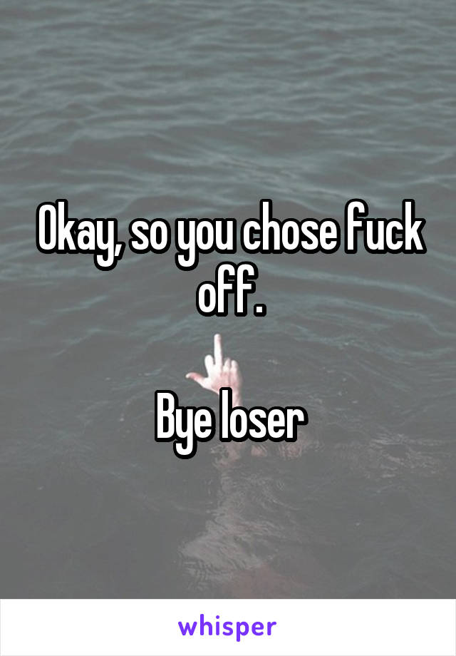 Okay, so you chose fuck off.

Bye loser