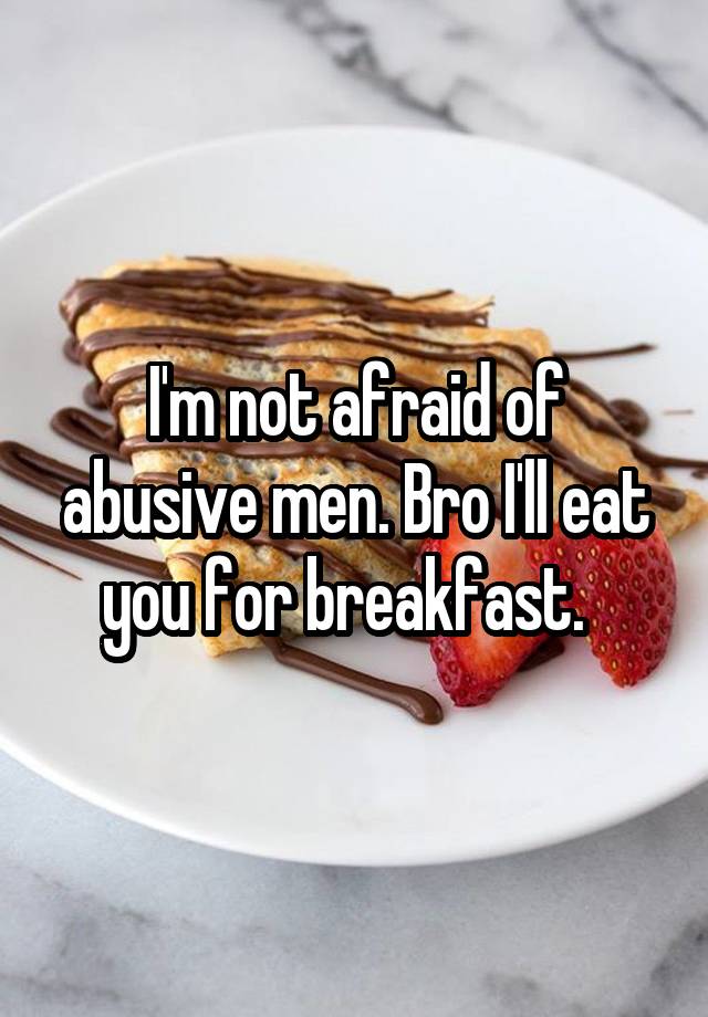 I'm not afraid of abusive men. Bro I'll eat you for breakfast.  
