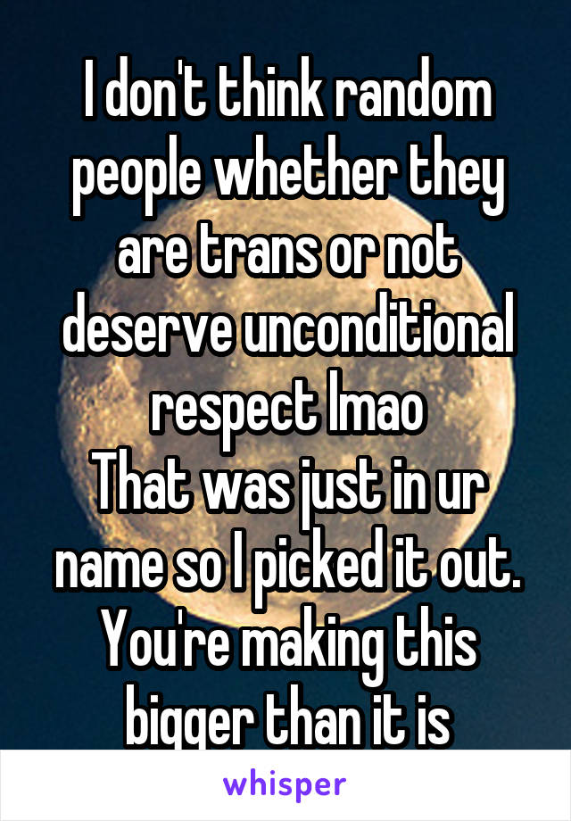 I don't think random people whether they are trans or not deserve unconditional respect lmao
That was just in ur name so I picked it out.
You're making this bigger than it is