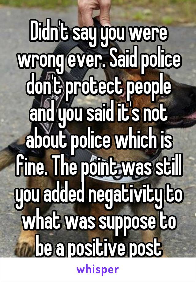 Didn't say you were wrong ever. Said police don't protect people and you said it's not about police which is fine. The point was still you added negativity to what was suppose to be a positive post