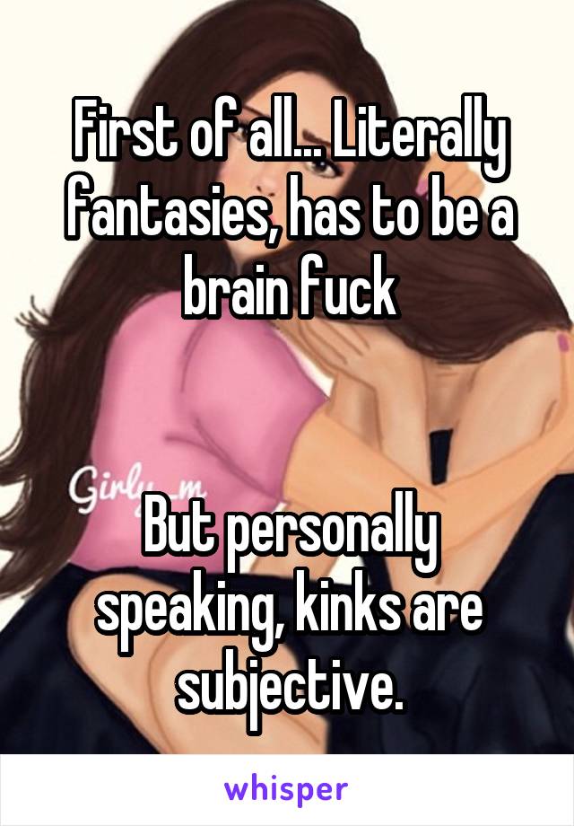 First of all... Literally fantasies, has to be a brain fuck


But personally speaking, kinks are subjective.