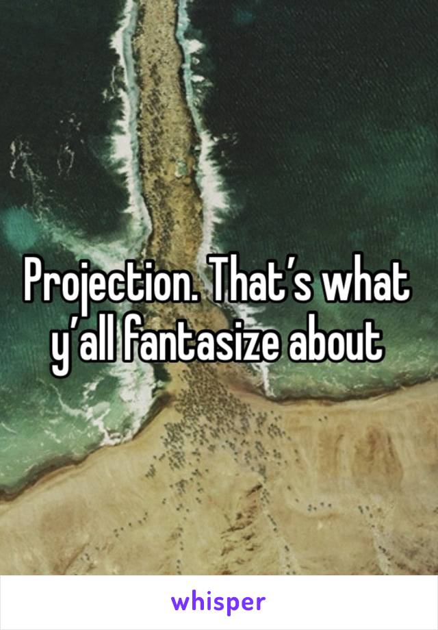 Projection. That’s what y’all fantasize about