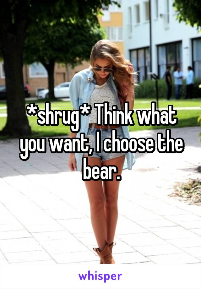 *shrug* Think what you want, I choose the bear.