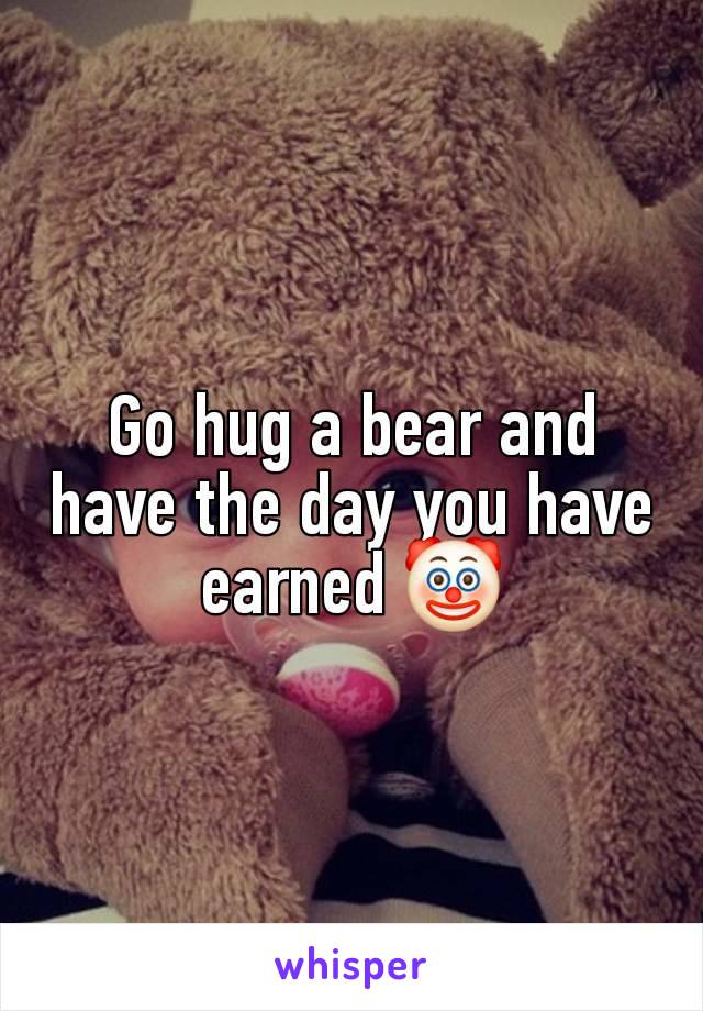 Go hug a bear and have the day you have earned 🤡