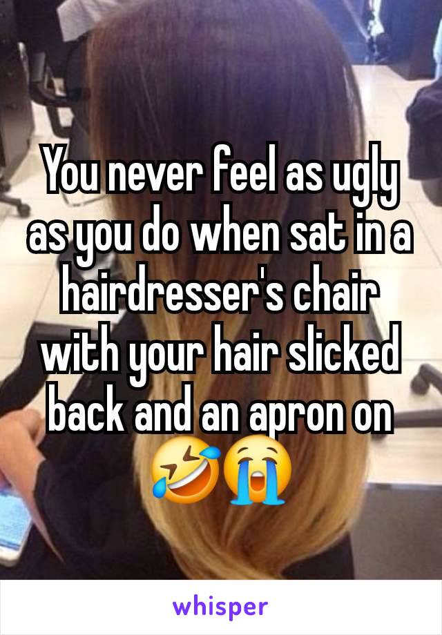 You never feel as ugly as you do when sat in a hairdresser's chair with your hair slicked back and an apron on 🤣😭