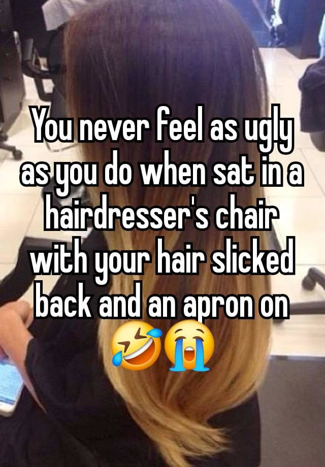 You never feel as ugly as you do when sat in a hairdresser's chair with your hair slicked back and an apron on 🤣😭