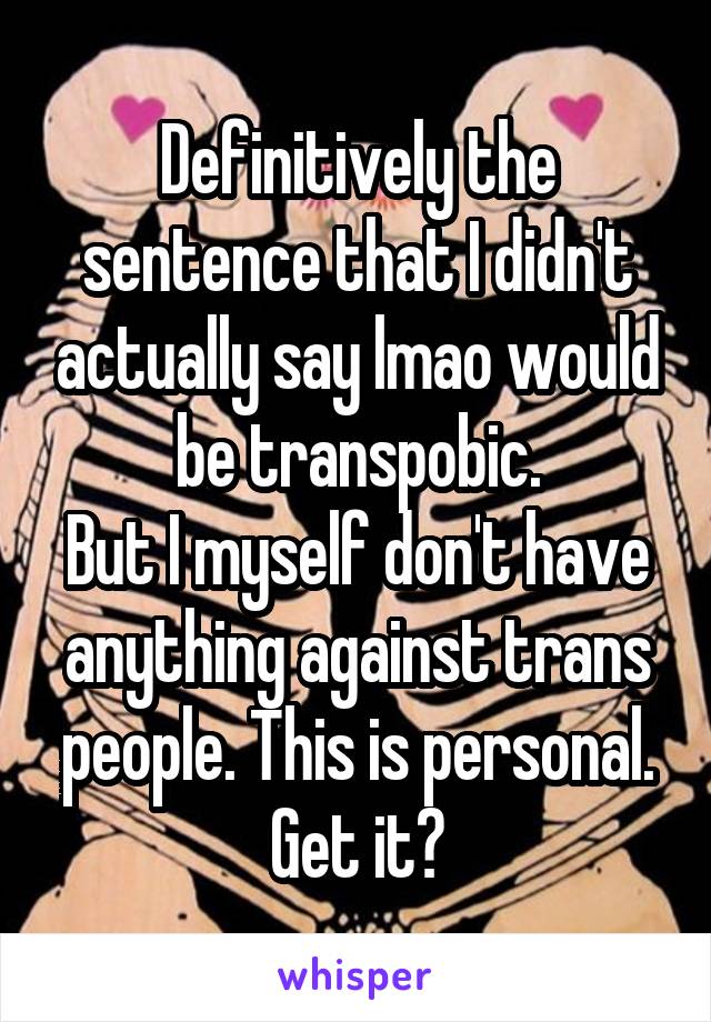 Definitively the sentence that I didn't actually say lmao would be transpobic.
But I myself don't have anything against trans people. This is personal.
Get it?