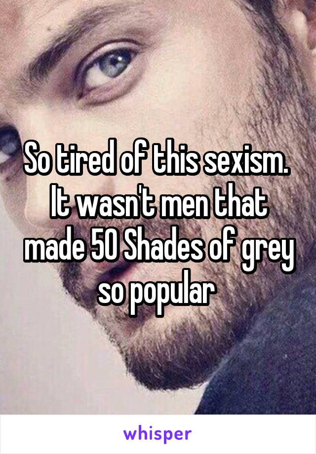 So tired of this sexism. 
It wasn't men that made 50 Shades of grey so popular 