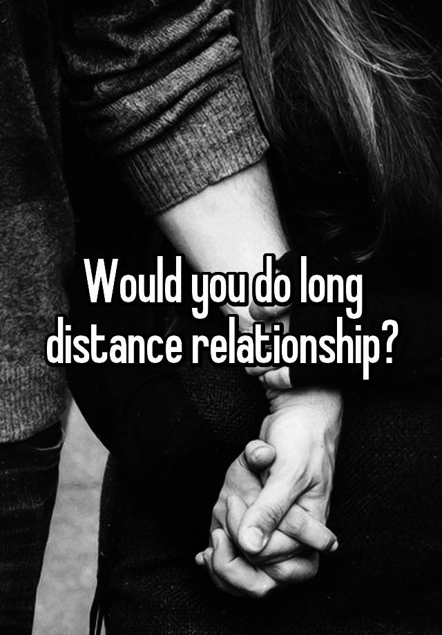 Would you do long distance relationship?