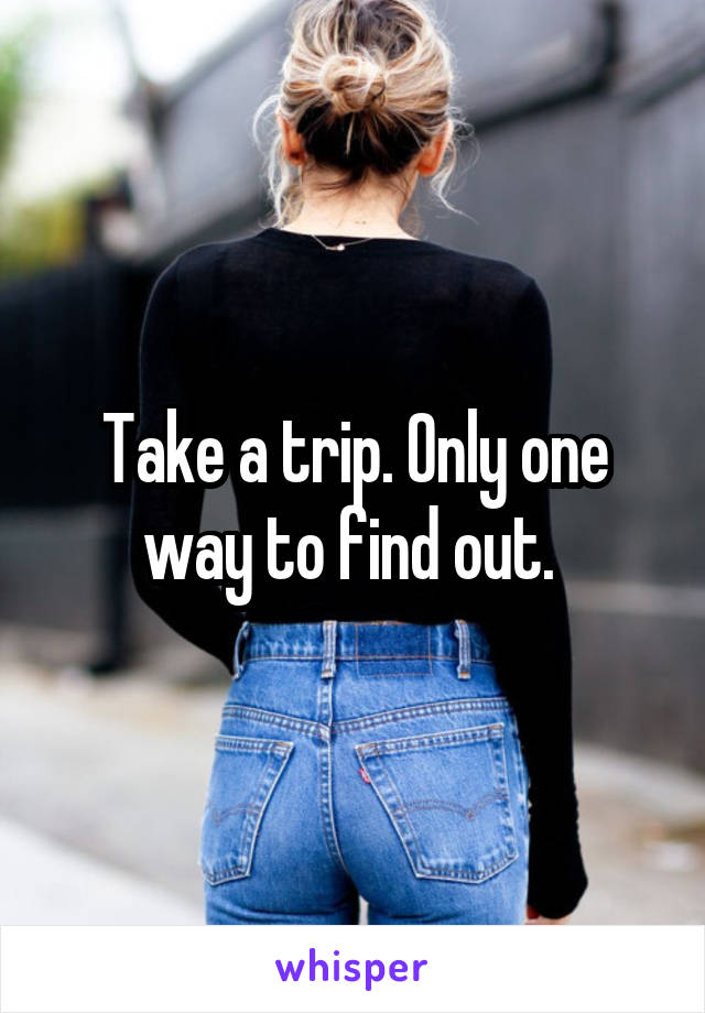 Take a trip. Only one way to find out. 