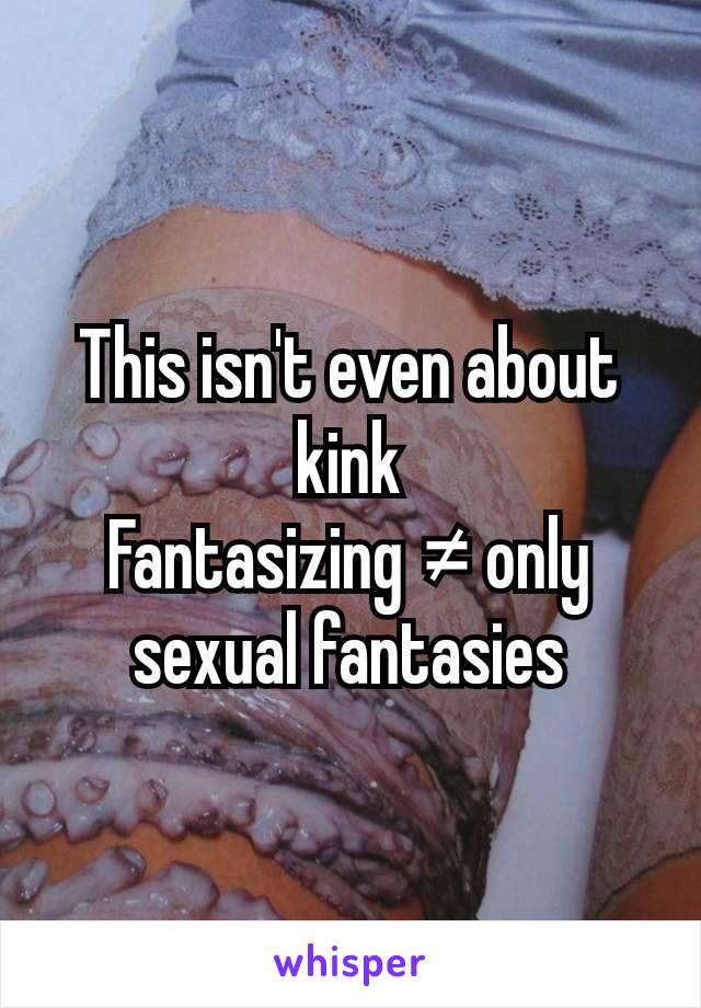 This isn't even about kink
Fantasizing ≠ only sexual fantasies