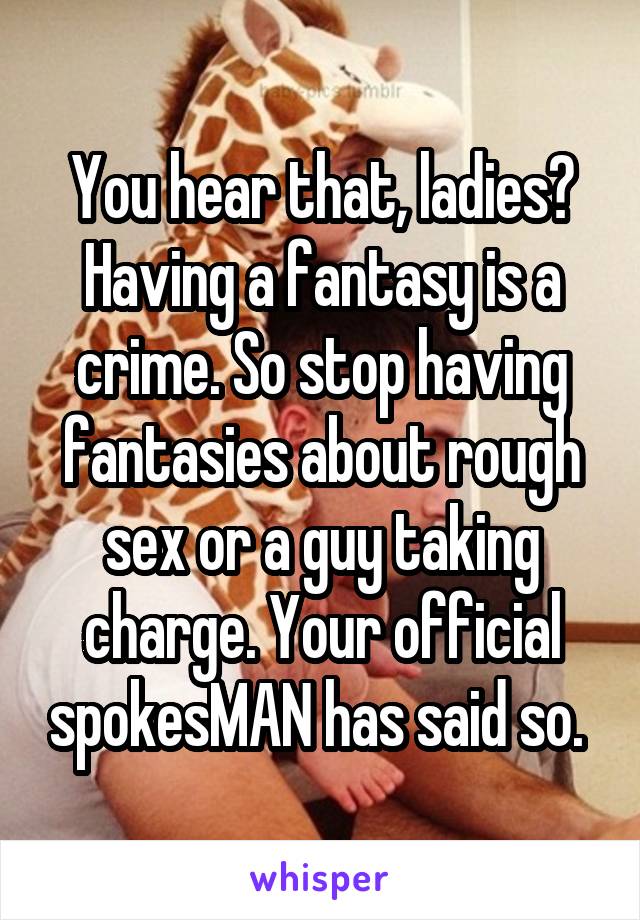 You hear that, ladies? Having a fantasy is a crime. So stop having fantasies about rough sex or a guy taking charge. Your official spokesMAN has said so. 