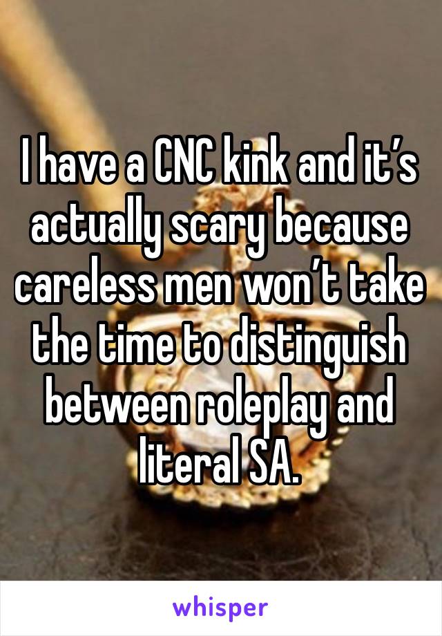 I have a CNC kink and it’s actually scary because careless men won’t take the time to distinguish between roleplay and literal SA.