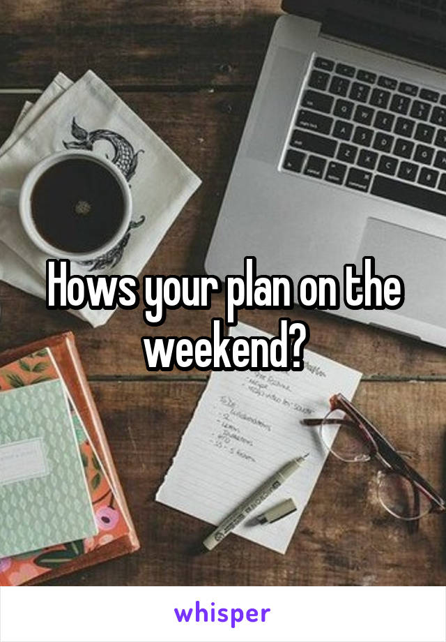 Hows your plan on the weekend?