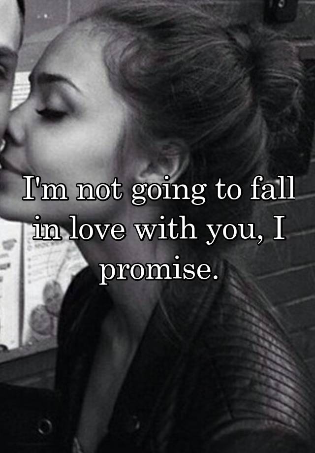 I'm not going to fall in love with you, I promise.