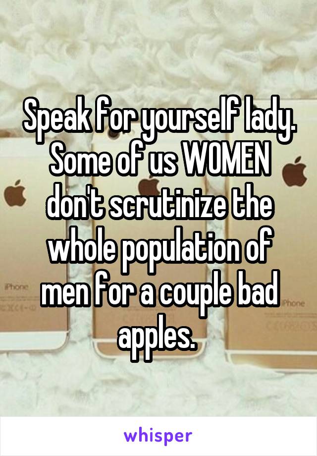 Speak for yourself lady. Some of us WOMEN don't scrutinize the whole population of men for a couple bad apples. 