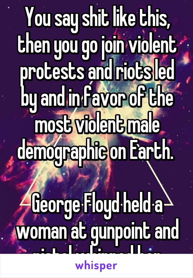 You say shit like this, then you go join violent protests and riots led by and in favor of the most violent male demographic on Earth. 

George Floyd held a woman at gunpoint and pistol whipped her