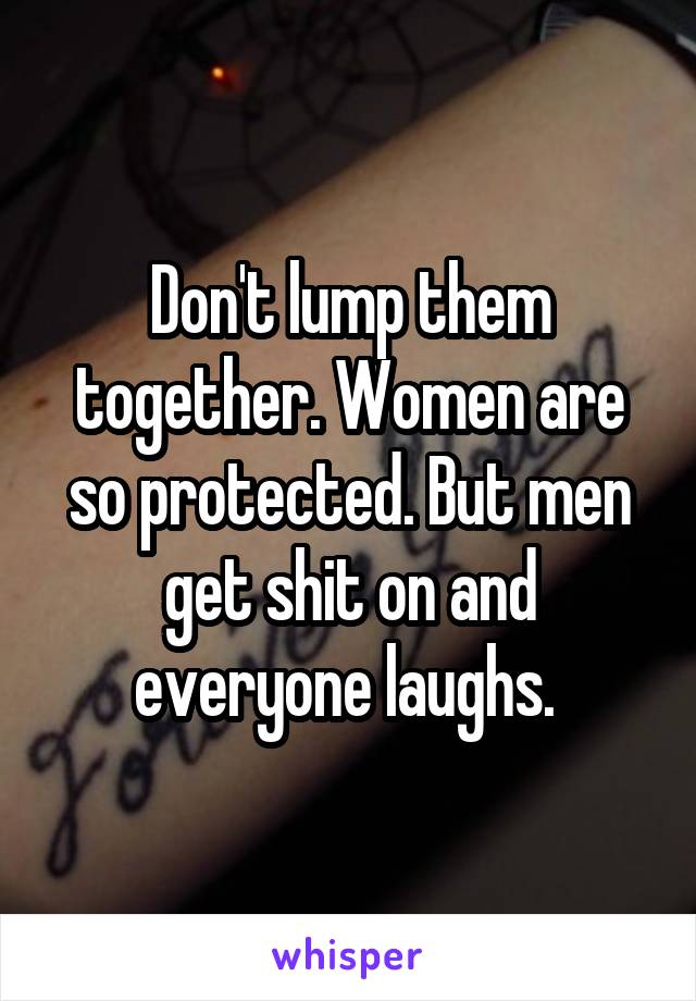 Don't lump them together. Women are so protected. But men get shit on and everyone laughs. 