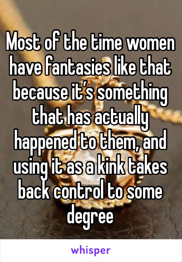 Most of the time women have fantasies like that because it’s something that has actually happened to them, and using it as a kink takes back control to some degree