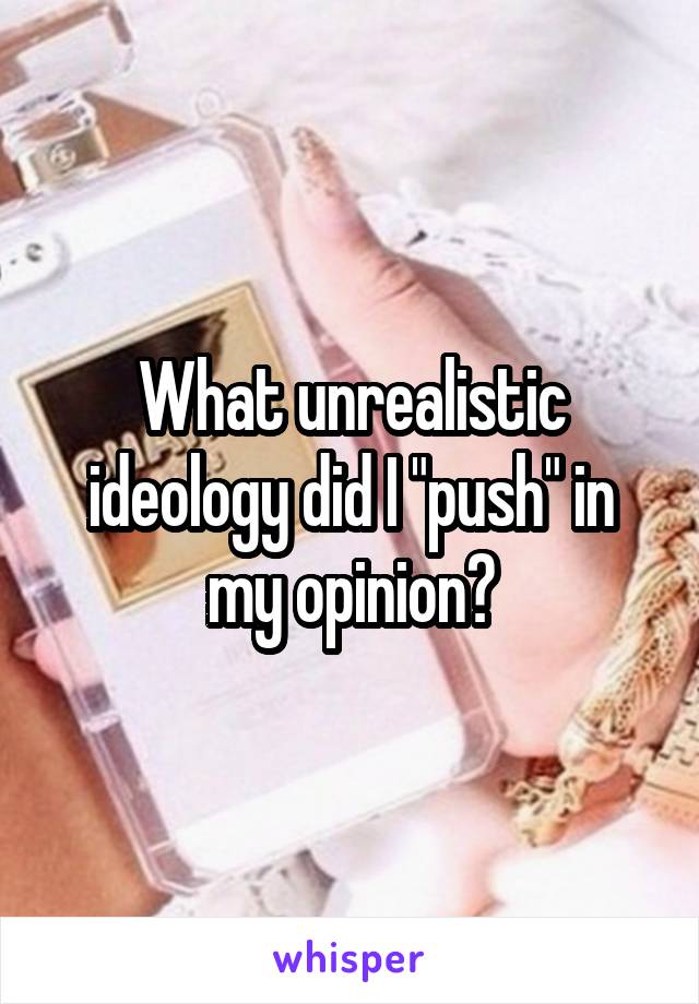 What unrealistic ideology did I "push" in my opinion?