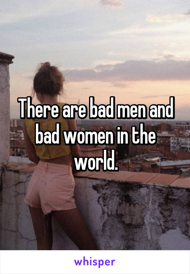 There are bad men and bad women in the world.