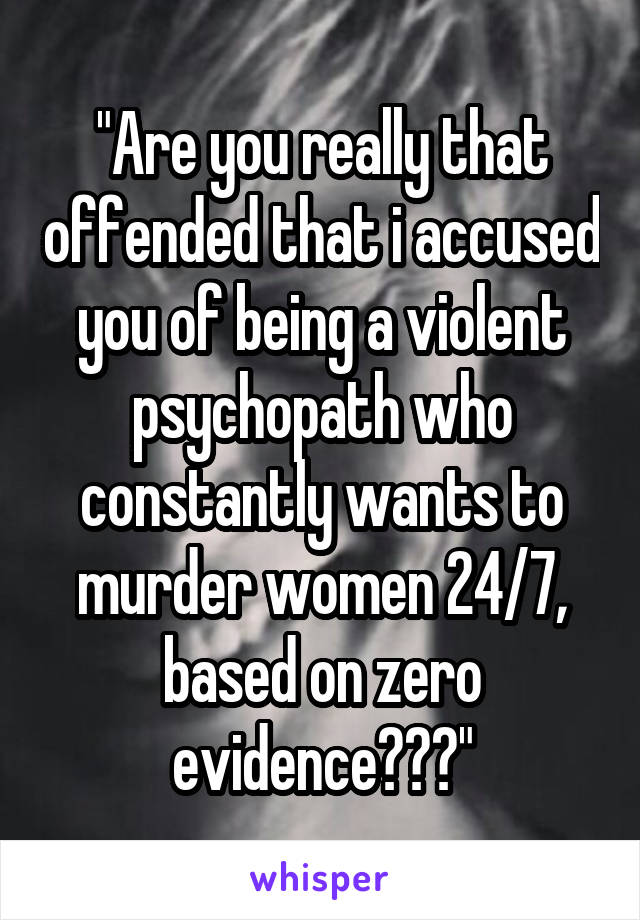 "Are you really that offended that i accused you of being a violent psychopath who constantly wants to murder women 24/7, based on zero evidence???"