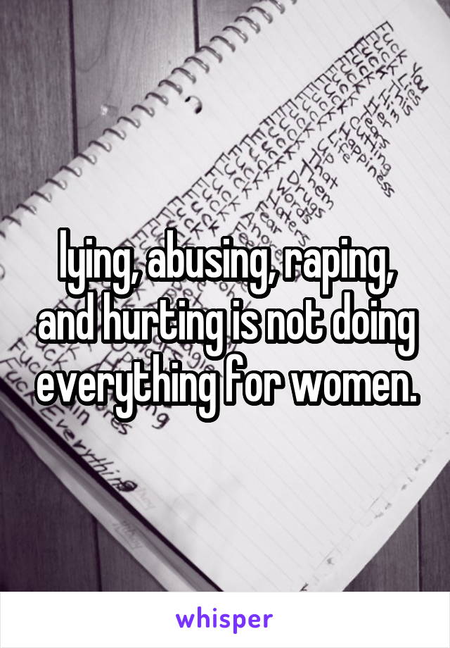 lying, abusing, raping, and hurting is not doing everything for women.