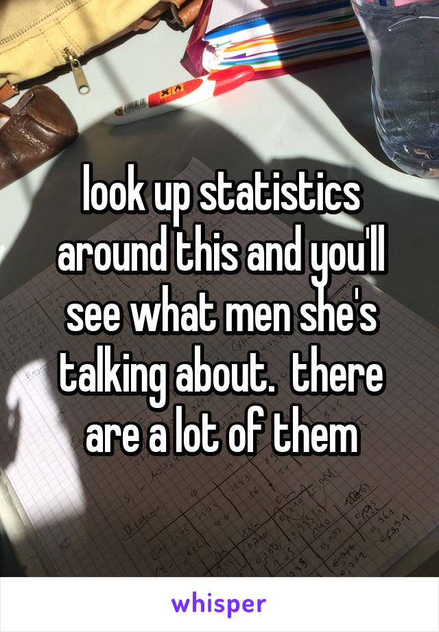 look up statistics around this and you'll see what men she's talking about.  there are a lot of them