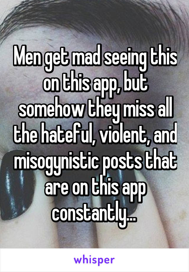 Men get mad seeing this on this app, but somehow they miss all the hateful, violent, and misogynistic posts that are on this app constantly... 