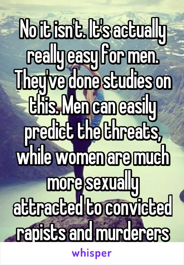 No it isn't. It's actually really easy for men. They've done studies on this. Men can easily predict the threats, while women are much more sexually attracted to convicted rapists and murderers