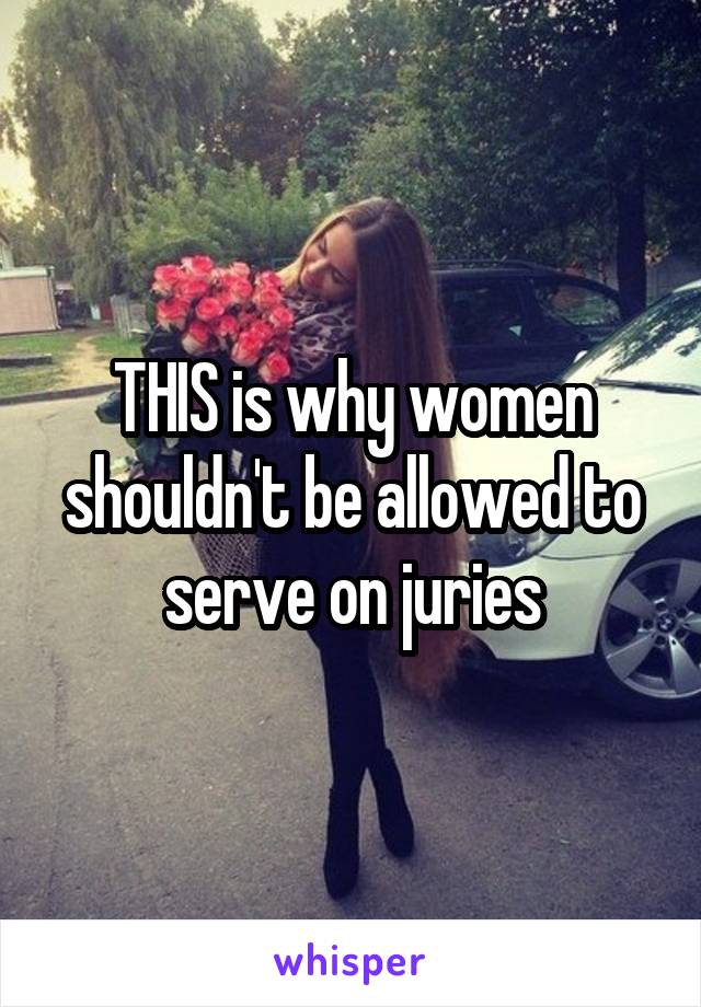 THIS is why women shouldn't be allowed to serve on juries