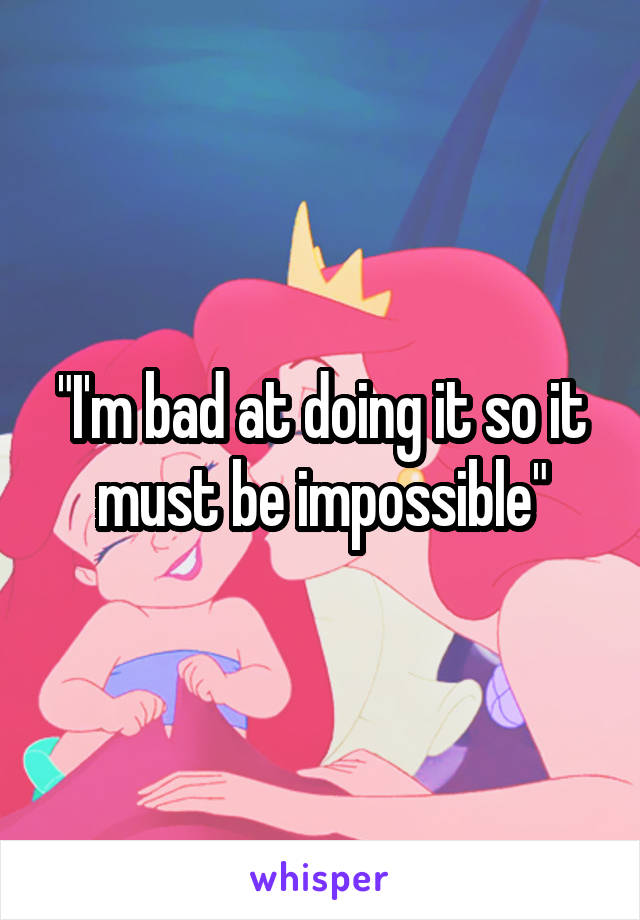 "I'm bad at doing it so it must be impossible"