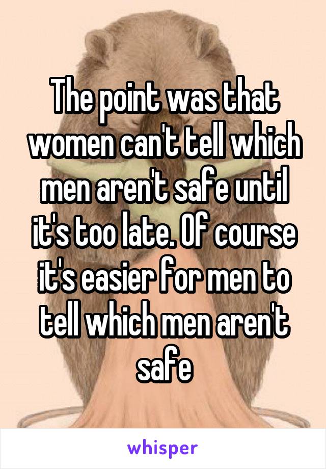 The point was that women can't tell which men aren't safe until it's too late. Of course it's easier for men to tell which men aren't safe