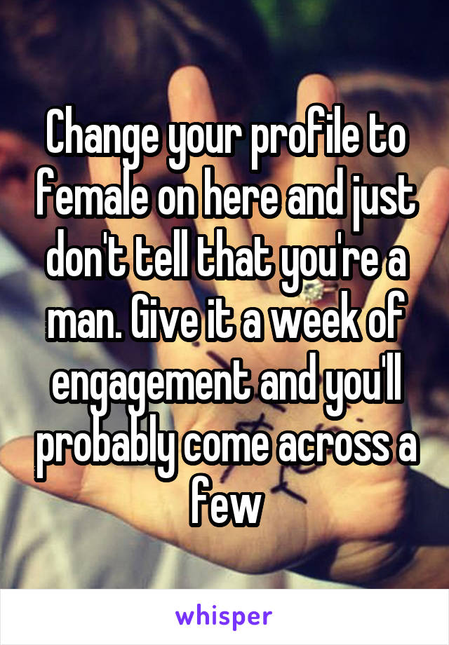 Change your profile to female on here and just don't tell that you're a man. Give it a week of engagement and you'll probably come across a few