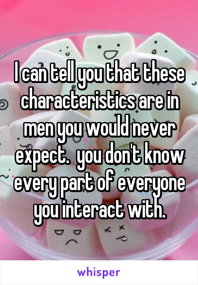 I can tell you that these characteristics are in men you would never expect.  you don't know every part of everyone you interact with.