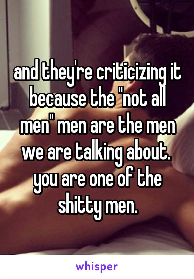 and they're criticizing it because the "not all men" men are the men we are talking about.  you are one of the shitty men.