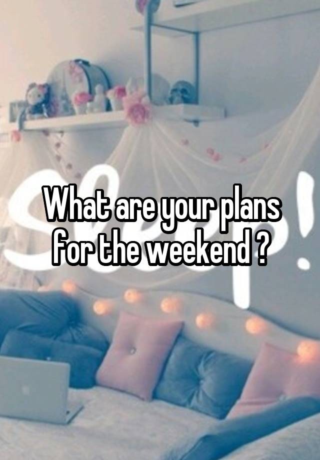 What are your plans for the weekend ?