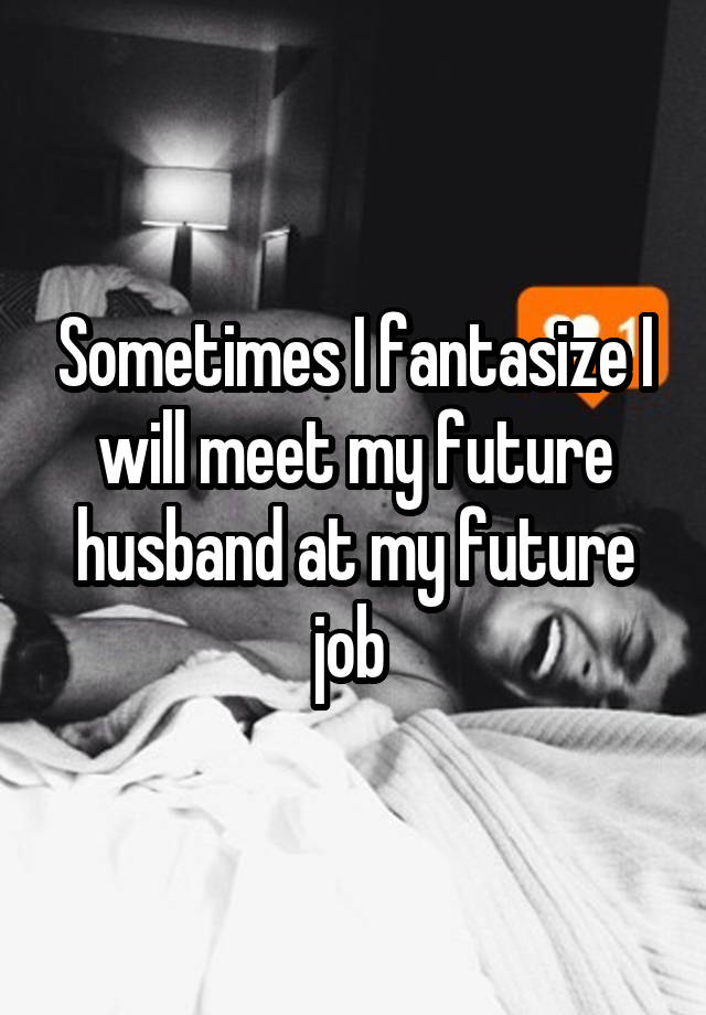 Sometimes I fantasize I will meet my future husband at my future job 