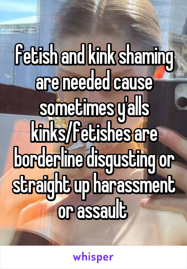 fetish and kink shaming are needed cause sometimes y'alls kinks/fetishes are borderline disgusting or straight up harassment or assault 